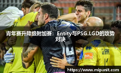 青年赛升降级附加赛：Entity与PSG.LGD的攻势对决