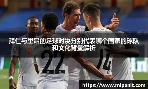 拜仁与里昂的足球对决分别代表哪个国家的球队和文化背景解析